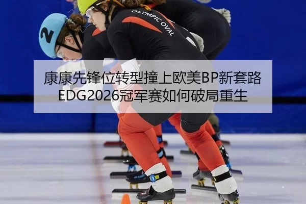 康康先锋位转型撞上欧美BP新套路 EDG2026冠军赛如何破局重生